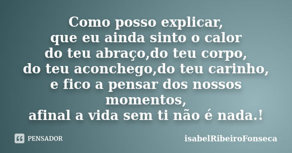 Como posso explicar, que eu ainda sinto o calor do teu abraço,do teu corpo, do teu aconchego,do teu carinho, e fico a pensar dos nossos momentos, afinal a vida ... Frase de IsabelRibeiroFonseca.