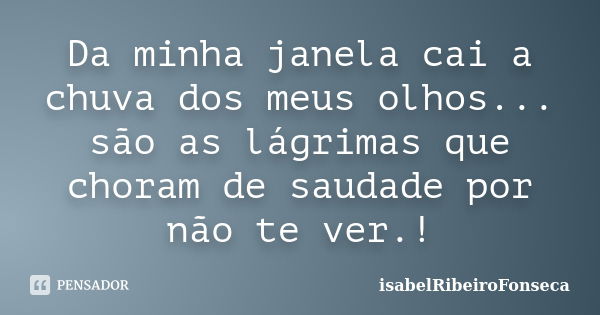 Da minha janela cai a chuva dos meus olhos... são as lágrimas que choram de saudade por não te ver.!... Frase de IsabelRibeiroFonseca.