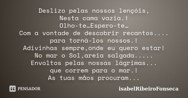 Deslizo pelas nossos lençóis, Nesta cama vazia.! Olho-te…Espero-te… Com a vontade de descobrir recantos.... para torná-los nossos.! Adivinhas sempre,onde eu que... Frase de IsabelRibeiroFonseca.