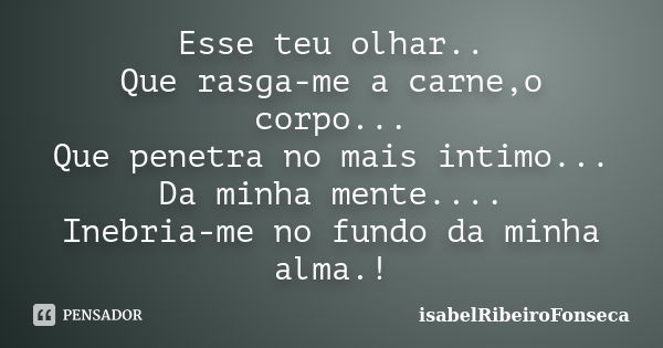 Esse teu olhar.. Que rasga-me a carne,o corpo... Que penetra no mais intimo... Da minha mente.... Inebria-me no fundo da minha alma.!... Frase de IsabelRibeiroFonseca.