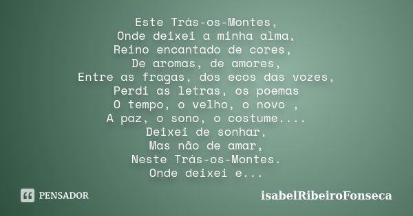 Este Trás-os-Montes, Onde deixei a minha alma, Reino encantado de cores, De aromas, de amores, Entre as fragas, dos ecos das vozes, Perdi as letras, os poemas O... Frase de IsabelRibeiroFonseca.