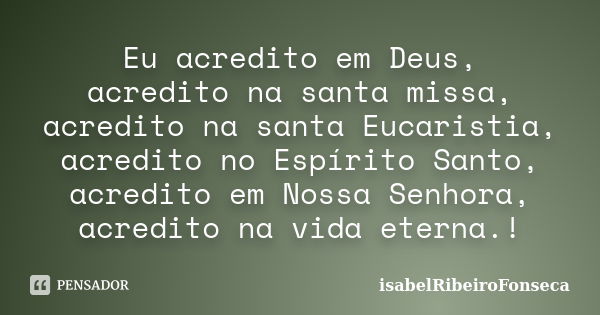 Eu acredito em Deus, acredito na santa missa, acredito na santa Eucaristia, acredito no Espírito Santo, acredito em Nossa Senhora, acredito na vida eterna.!... Frase de IsabelRibeiroFonseca.