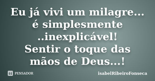 Eu já vivi um milagre... é simplesmente ..inexplicável! Sentir o toque das mãos de Deus...!... Frase de IsabelRibeiroFonseca.