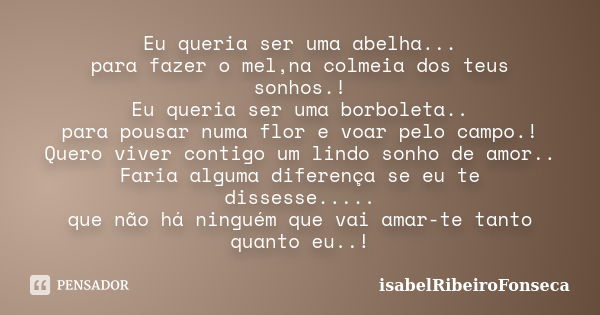 Eu queria ser uma abelha... para fazer o mel,na colmeia dos teus sonhos.! Eu queria ser uma borboleta.. para pousar numa flor e voar pelo campo.! Quero viver co... Frase de IsabelRibeiroFonseca.