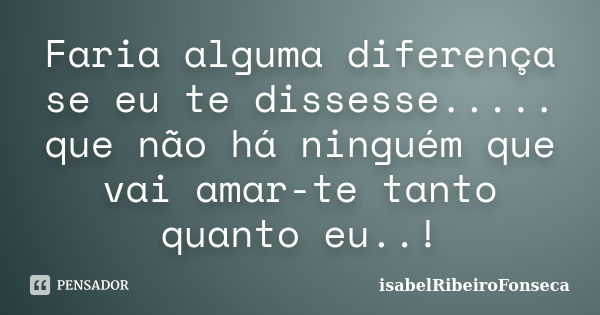 Faria alguma diferença se eu te dissesse..... que não há ninguém que vai amar-te tanto quanto eu..!... Frase de IsabelRibeiroFonseca.