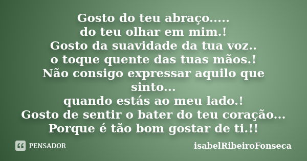 Gosto do teu abraço..... do teu olhar em mim.! Gosto da suavidade da tua voz.. o toque quente das tuas mãos.! Não consigo expressar aquilo que sinto... quando e... Frase de IsabelRibeiroFonseca.