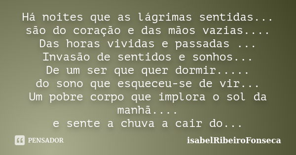 Há noites que as lágrimas sentidas... são do coração e das mãos vazias.... Das horas vividas e passadas ... Invasão de sentidos e sonhos... De um ser que quer d... Frase de IsabelRibeiroFonseca.