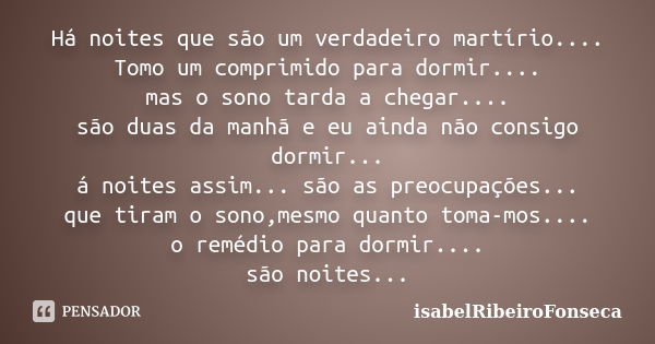 Há noites que são um verdadeiro martírio.... Tomo um comprimido para dormir.... mas o sono tarda a chegar.... são duas da manhã e eu ainda não consigo dormir...... Frase de IsabelRibeiroFonseca.