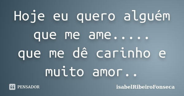 Hoje eu quero alguém que me ame..... que me dê carinho e muito amor..... Frase de IsabelRibeiroFonseca.