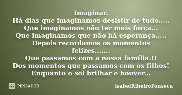 Imaginar. Há dias que imaginamos desistir de tudo..... Que imaginamos não ter mais força... Que imaginamos que não há esperança..... Depois recordamos os moment... Frase de IsabelRibeiroFonseca.