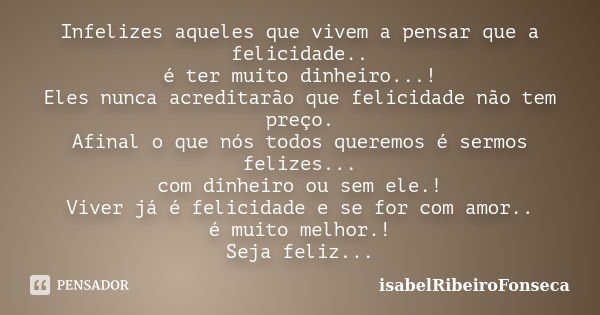 Infelizes aqueles que vivem a pensar que a felicidade.. é ter muito dinheiro...! Eles nunca acreditarão que felicidade não tem preço. Afinal o que nós todos que... Frase de IsabelRibeiroFonseca.