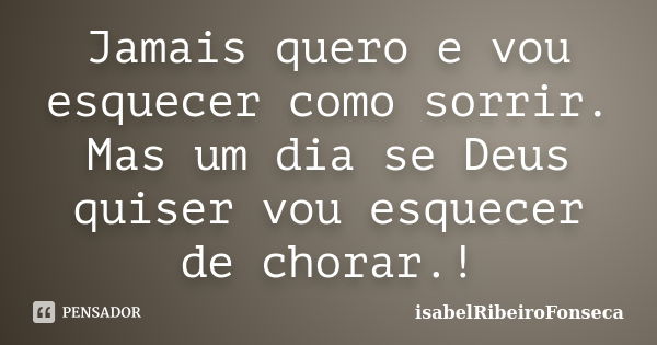 Jamais quero e vou esquecer como sorrir. Mas um dia se Deus quiser vou esquecer de chorar.!... Frase de IsabelRibeiroFonseca.