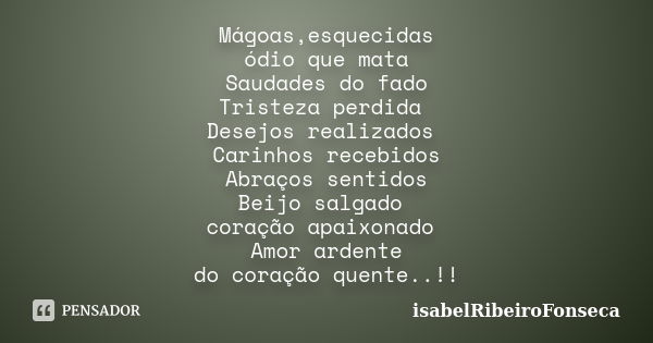 Mágoas,esquecidas ódio que mata Saudades do fado Tristeza perdida Desejos realizados Carinhos recebidos Abraços sentidos Beijo salgado coração apaixonado Amor a... Frase de IsabelRibeiroFonseca.