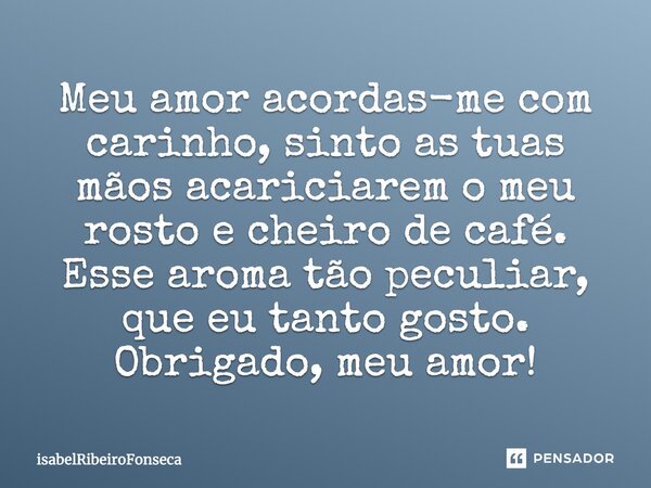 Meu amor acordas-me com carinho, sinto as tuas mãos acariciarem o meu rosto e cheiro de café. Esse aroma tão peculiar, que eu tanto gosto. Obrigado, meu amor!... Frase de IsabelRibeiroFonseca.