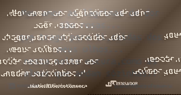 Meu amor as lágrimas de dor são rosas... que trago para ti,caídas dos meus olhos... nesta noite escura,como as almas que andam sózinhas.!... Frase de IsabelRibeiroFonseca.