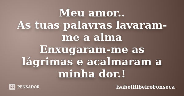 Meu amor.. As tuas palavras lavaram-me a alma Enxugaram-me as lágrimas e acalmaram a minha dor.!... Frase de IsabelRibeiroFonseca.