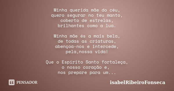 Minha querida mãe do céu, quero segurar no teu manto, coberto de estrelas, brilhantes como a lua. Minha mãe és a mais bela, de todas as criaturas, abençoa-nos e... Frase de IsabelRibeiroFonseca.