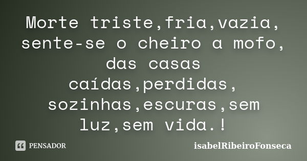 Morte triste,fria,vazia, sente-se o cheiro a mofo, das casas caídas,perdidas, sozinhas,escuras,sem luz,sem vida.!... Frase de IsabelRibeiroFonseca.