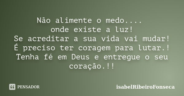 Não alimente o medo.... onde existe a luz! Se acreditar a sua vida vai mudar! É preciso ter coragem para lutar.! Tenha fé em Deus e entregue o seu coração.!!... Frase de IsabelRibeiroFonseca.