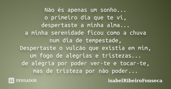 Não és apenas um sonho... o primeiro dia que te vi, despertaste a minha alma... a minha serenidade ficou como a chuva num dia de tempestade, Despertaste o vulcã... Frase de IsabelRibeiroFonseca.