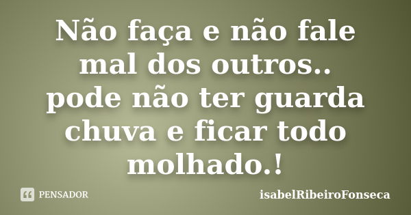 Não faça e não fale mal dos outros.. pode não ter guarda chuva e ficar todo molhado.!... Frase de IsabelRibeiroFonseca.