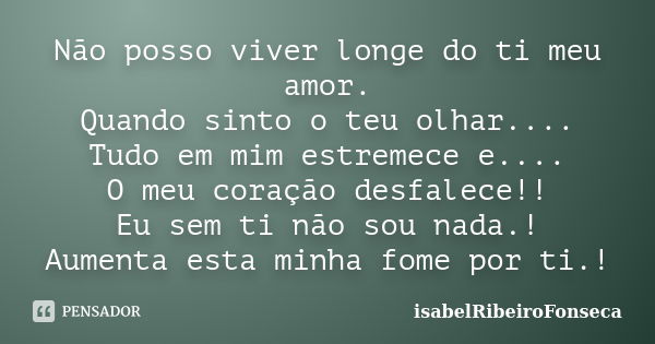 Não posso viver longe do ti meu amor. Quando sinto o teu olhar.... Tudo em mim estremece e.... O meu coração desfalece!! Eu sem ti não sou nada.! Aumenta esta m... Frase de IsabelRibeiroFonseca.