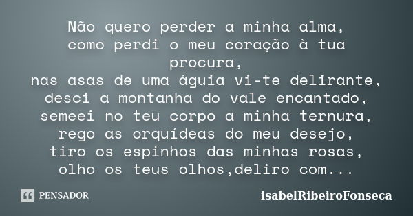 Não quero perder a minha alma, como perdi o meu coração à tua procura, nas asas de uma águia vi-te delirante, desci a montanha do vale encantado, semeei no teu ... Frase de IsabelRibeiroFonseca.