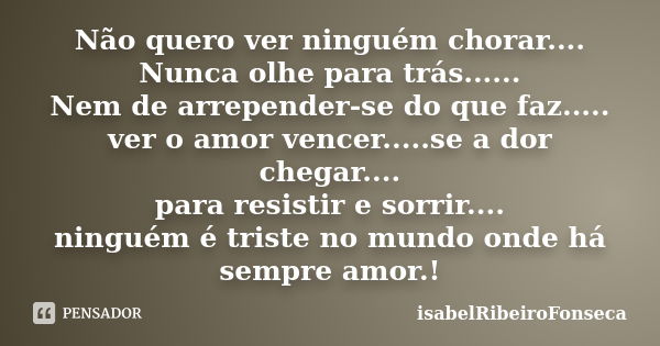 Não quero ver ninguém chorar.... Nunca olhe para trás...... Nem de arrepender-se do que faz..... ver o amor vencer.....se a dor chegar.... para resistir e sorri... Frase de IsabelRibeiroFonseca.