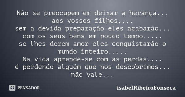 Não se preocupem em deixar a herança... aos vossos filhos.... sem a devida preparação eles acabarão... com os seus bens em pouco tempo..... se lhes derem amor e... Frase de IsabelRibeiroFonseca.