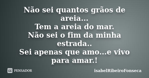 Não sei quantos grãos de areia... Tem a areia do mar. Não sei o fim da minha estrada.. Sei apenas que amo...e vivo para amar.!... Frase de IsabelRibeiroFonseca.