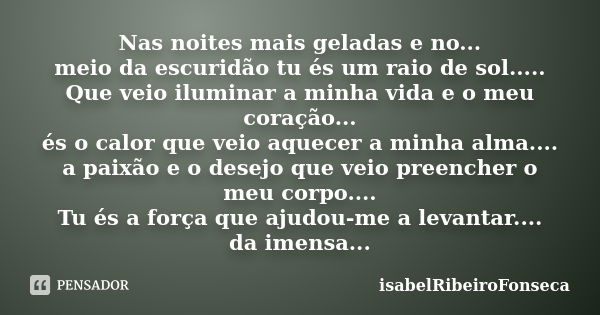 Nas noites mais geladas e no... meio da escuridão tu és um raio de sol..... Que veio iluminar a minha vida e o meu coração... és o calor que veio aquecer a minh... Frase de IsabelRibeiroFonseca.