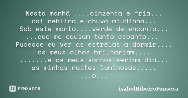 Nesta manhã ....cinzenta e fria... cai neblina e chuva miudinha... Sob este manto....verde de encanto... ...que me causam tanto espanto... Pudesse eu ver as est... Frase de IsabelRibeiroFonseca.