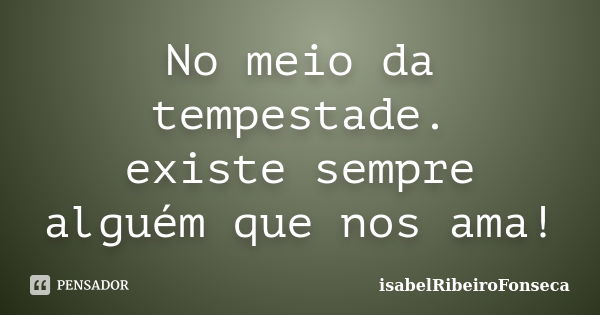 No meio da tempestade. existe sempre alguém que nos ama!... Frase de IsabelRibeiroFonseca.