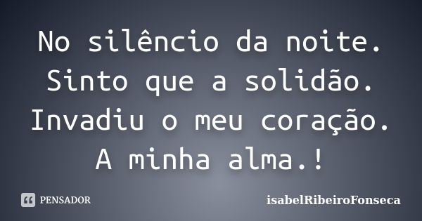 No silêncio da noite. Sinto que a solidão. Invadiu o meu coração. A minha alma.!... Frase de IsabelRibeiroFonseca.