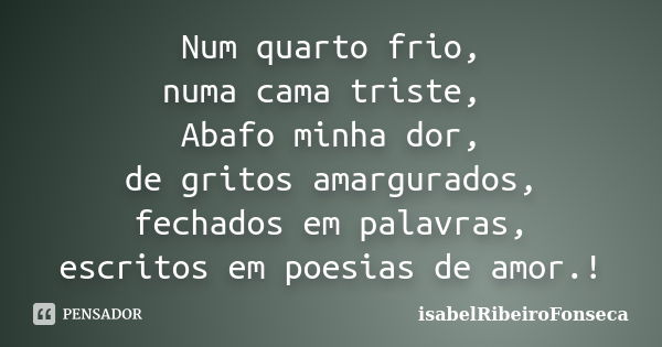 Num quarto frio, numa cama triste, Abafo minha dor, de gritos amargurados, fechados em palavras, escritos em poesias de amor.!... Frase de IsabelRibeiroFonseca.