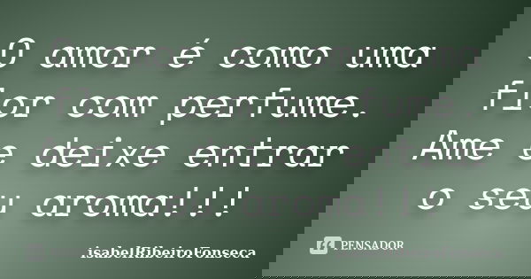 O amor é como uma flor com perfume. Ame e deixe entrar o seu aroma!!!... Frase de IsabelRibeiroFonseca.