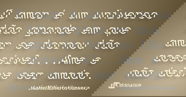 O amor é um universo tão grande em que amar se tornou tão acessível...Ame e não deixe ser amado.... Frase de IsabelRibeiroFonseca.