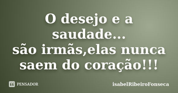 O desejo e a saudade... são irmãs,elas nunca saem do coração!!!... Frase de IsabelRibeiroFonseca.