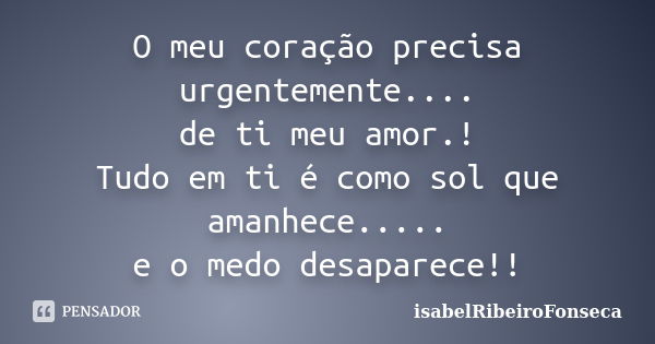 O meu coração precisa urgentemente.... de ti meu amor.! Tudo em ti é como sol que amanhece..... e o medo desaparece!!... Frase de isabelRibeiroFonseca.