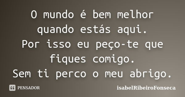 O mundo é bem melhor quando estás aqui. Por isso eu peço-te que fiques comigo. Sem ti perco o meu abrigo.... Frase de IsabelRibeiroFonseca.