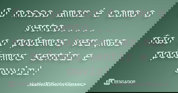 O nosso amor é como o vento..... não o podemos ver,mas podemos sentir e ouvir!... Frase de IsabelRibeiroFonseca.