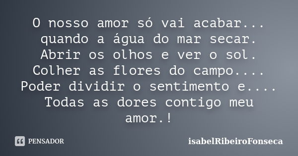 O nosso amor só vai acabar... quando a água do mar secar. Abrir os olhos e ver o sol. Colher as flores do campo.... Poder dividir o sentimento e.... Todas as do... Frase de IsabelRibeiroFonseca.