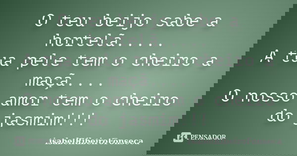 O teu beijo sabe a hortelã..... A tua pele tem o cheiro a maçã.... O nosso amor tem o cheiro do jasmim!!!... Frase de IsabelRibeiroFonseca.