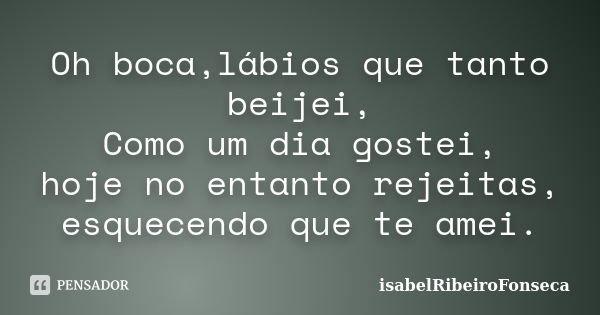 Oh boca,lábios que tanto beijei, Como um dia gostei, hoje no entanto rejeitas, esquecendo que te amei.... Frase de IsabelRibeiroFonseca.