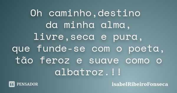 Oh caminho,destino da minha alma, livre,seca e pura, que funde-se com o poeta, tão feroz e suave como o albatroz.!!... Frase de IsabelRibeiroFonseca.