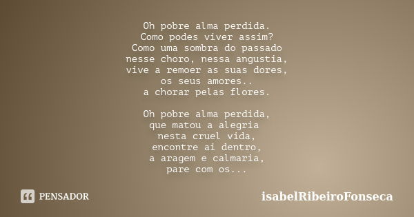 Oh pobre alma perdida. Como podes viver assim? Como uma sombra do passado nesse choro, nessa angustia, vive a remoer as suas dores, os seus amores.. a chorar pe... Frase de IsabelRibeiroFonseca.