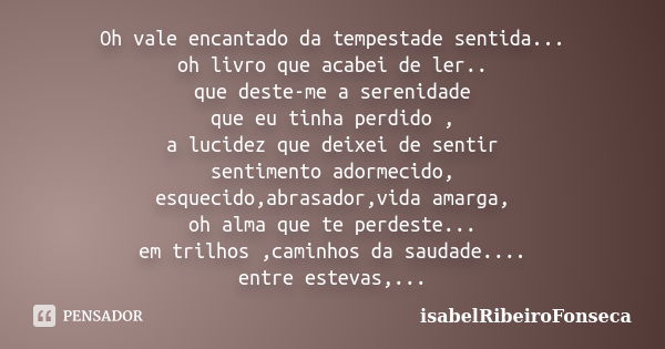 Oh vale encantado da tempestade sentida... oh livro que acabei de ler.. que deste-me a serenidade que eu tinha perdido , a lucidez que deixei de sentir sentimen... Frase de IsabelRibeiroFonseca.