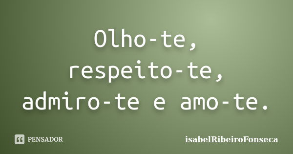 Olho-te, respeito-te, admiro-te e amo-te.... Frase de IsabelRibeiroFonseca.