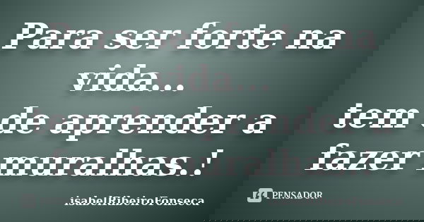 Para ser forte na vida... tem de aprender a fazer muralhas.!... Frase de IsabelRibeiroFonseca.