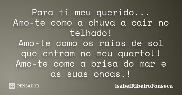 Para ti meu querido... Amo-te como a chuva a cair no telhado! Amo-te como os raios de sol que entram no meu quarto!! Amo-te como a brisa do mar e as suas ondas.... Frase de IsabelRibeiroFonseca.